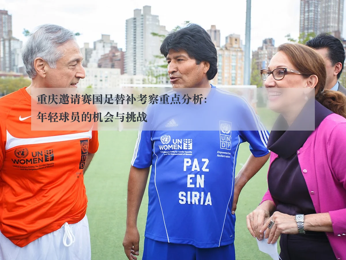重庆邀请赛国足替补考察重点分析:年轻球员的机会与挑战
